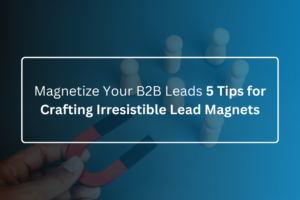 Magnetize Your B2B Leads 5 Tips for Crafting Irresistible Lead Magnets