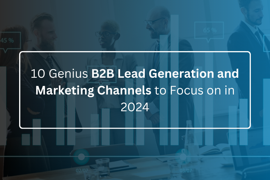 10 Genius B2B Lead Generation and Marketing Channels to Focus on in 2024