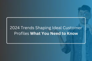 2024 Trends Shaping Ideal Customer Profiles What You Need to Know