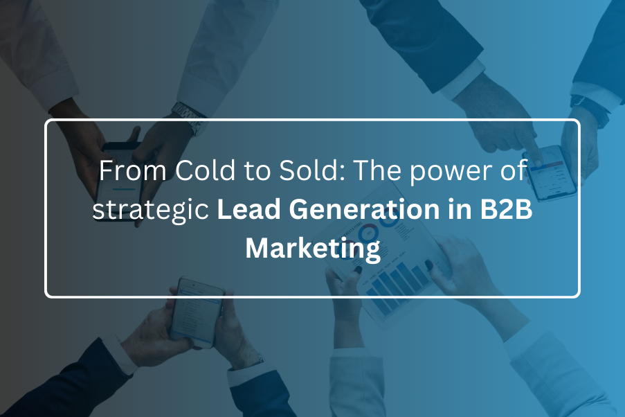 From Cold to Sold The power of strategic Lead Generation in B2B Marketing