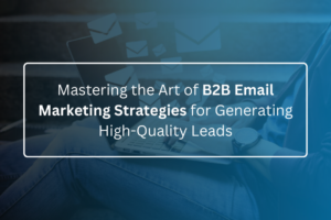 Mastering the Art of B2B Email Marketing Strategies for Generating High Quality Leads