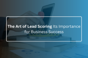 The Art of Lead Scoring Its Importance for Business Success