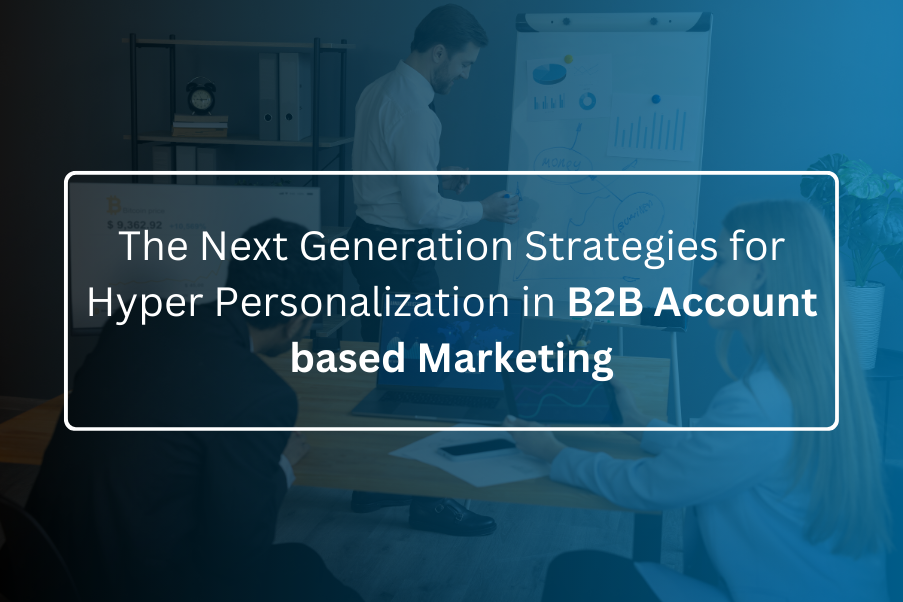 The Next Generation Strategies for Hyper Personalization in B2B Account based Marketing