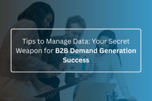 Tips to Manage Data Your Secret Weapon for B2B Demand Generation Success