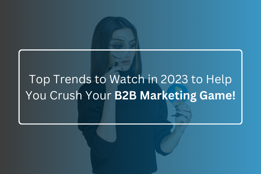 Top Trends to Watch in 2023 to Help You Crush Your B2B Marketing Game!