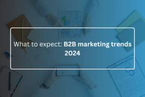 What to expect B2B marketing trends 2024