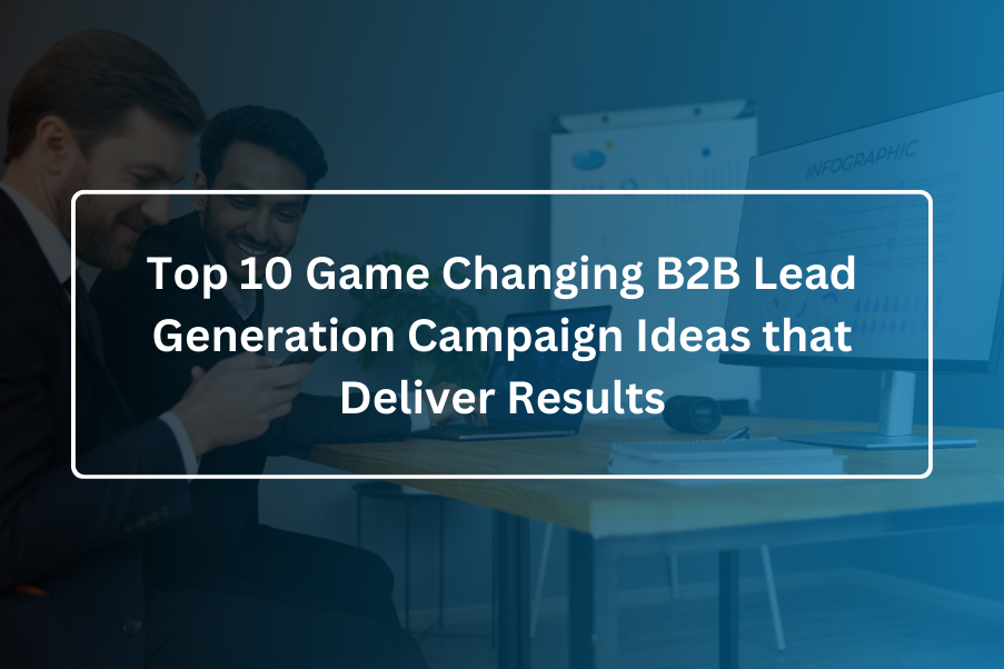 Top 10 Game-Changing B2B Lead Generation Campaign Ideas that Deliver Results