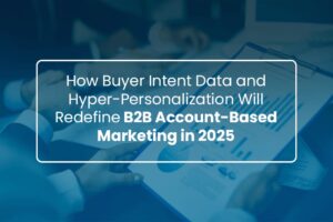 How Buyer Intent Data and hyper personalization Will Redefine B2B Account Based Marketing in 2025