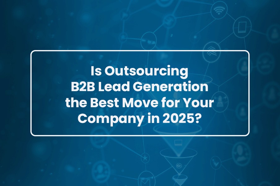 Is Outsourcing B2B Lead Generation the Best Move for Your Company in 2025
