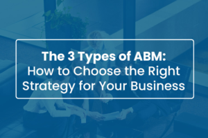 The 3 Types of ABM How to Choose the Right Strategy for Your Business