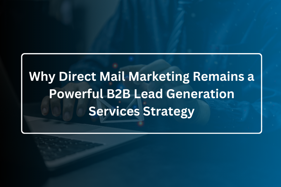 Why Direct Mail Marketing Remains a Powerful B2B Lead Generation Services Strategy