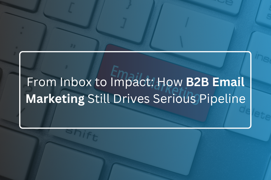 From Inbox to Impact: How B2B Email Marketing Still Drives Serious Pipeline