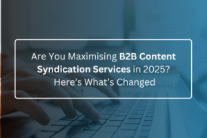 Are You Maximising B2B Content Syndication Services in 2025 Here’s What’s Changed