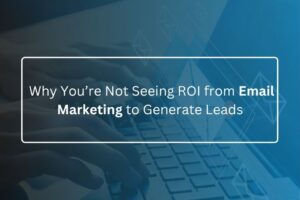 Why You’re Not Seeing ROI from Email Marketing to Generate Leads