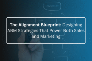 The Alignment Blueprint: Designing ABM Strategies That Power Both Sales and Marketing