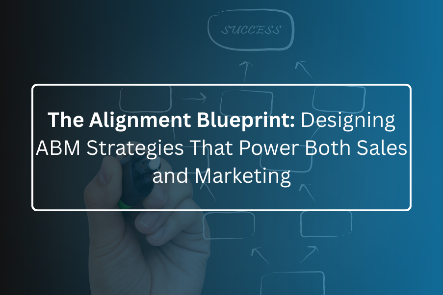 The Alignment Blueprint: Designing ABM Strategies That Power Both Sales and Marketing