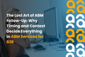 The Lost Art of ABM Follow Up Why Timing and Context Decide Everything in ABM Services for B2B