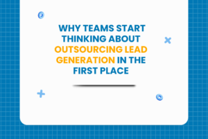 Why Teams Start Thinking About Outsourcing Lead Generation in the First Place