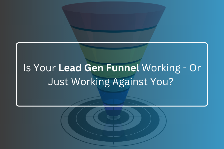 Is Your Lead Gen Funnel Working – Or Just Working Against You?