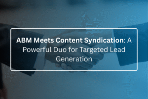 ABM Meets Content Syndication: A Powerful Duo for Targeted Lead Generation