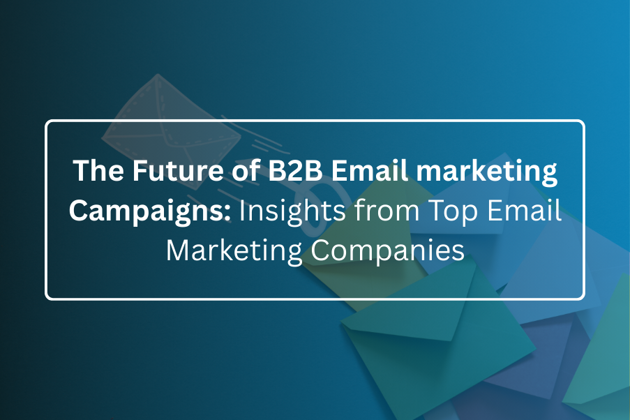 The Future of B2B Email marketing Campaigns: Insights from Top Email Marketing Companies
