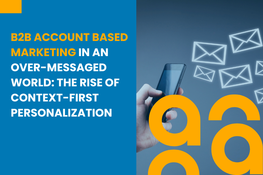 B2B Account Based Marketing in an Over Messaged World The Rise of Context First Personalization