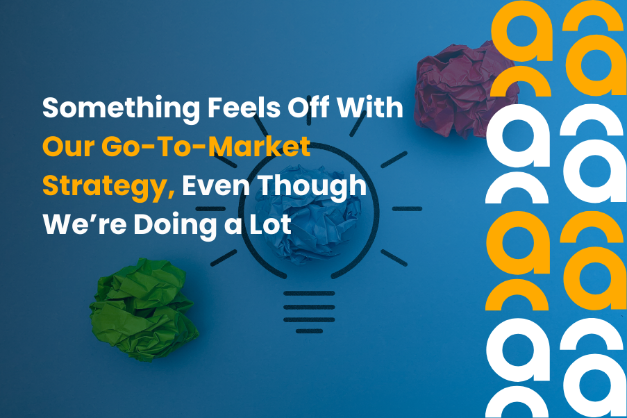 Something Feels Off With Our Go-To-Market Strategy, Even Though We’re Doing a Lot