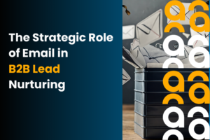The Strategic Role of Email in B2B Lead Nurturing