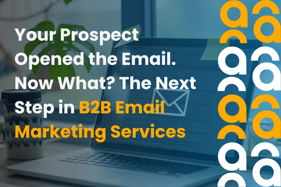 Your Prospect Opened the Email. Now What The Next Step in B2B Email Marketing Services